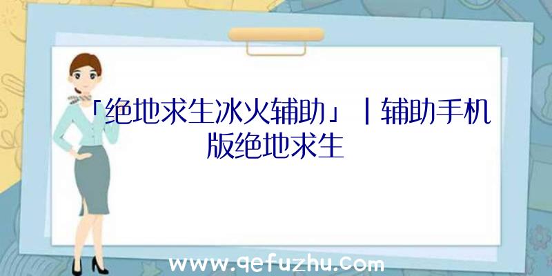 「绝地求生冰火辅助」|辅助手机版绝地求生